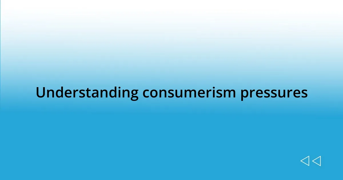 Understanding consumerism pressures