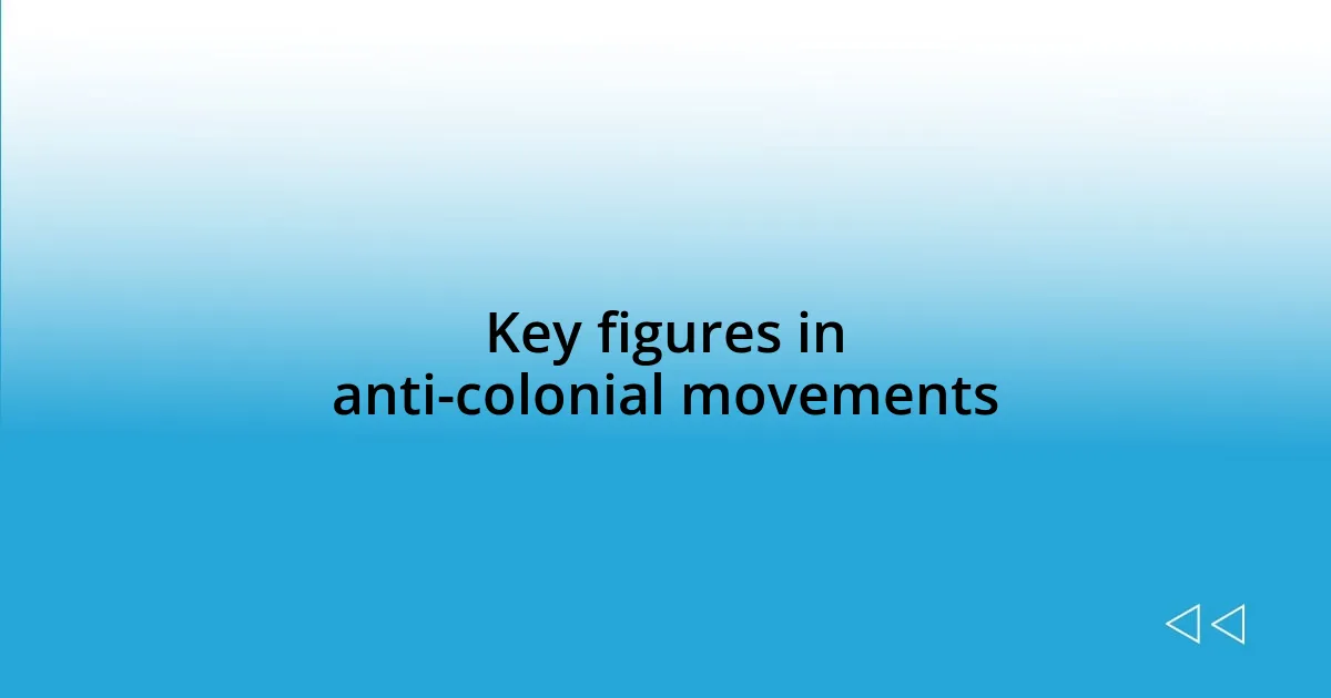 Key figures in anti-colonial movements